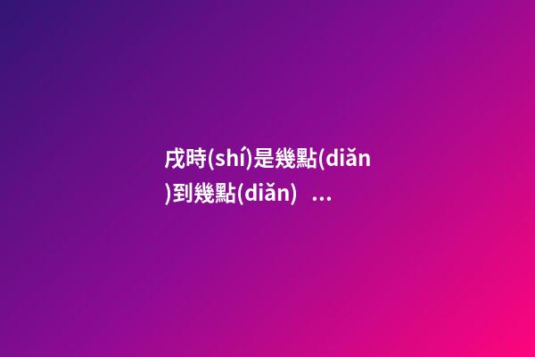 戌時(shí)是幾點(diǎn)到幾點(diǎn)，戌時(shí)出生的人命運(yùn)